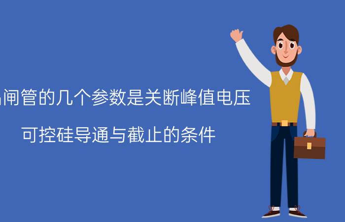 晶闸管的几个参数是关断峰值电压 可控硅导通与截止的条件？